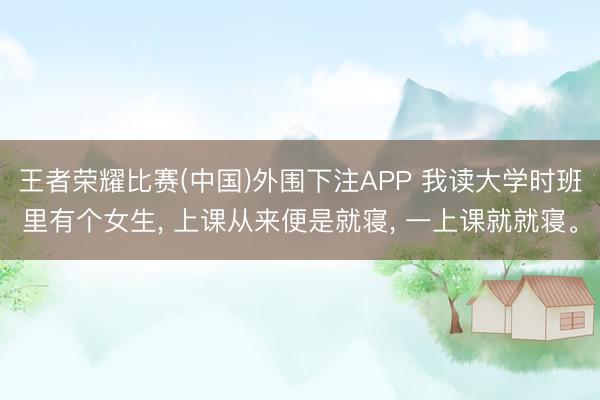 王者荣耀比赛(中国)外围下注APP 我读大学时班里有个女生, 上课从来便是就寝, 一上课就就寝。