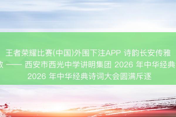 王者荣耀比赛(中国)外围下注APP 诗韵长安传雅颂 西光学子竞风致 —— 西安市西光中学讲明集团 2026 年中华经典诗词大会圆满斥逐