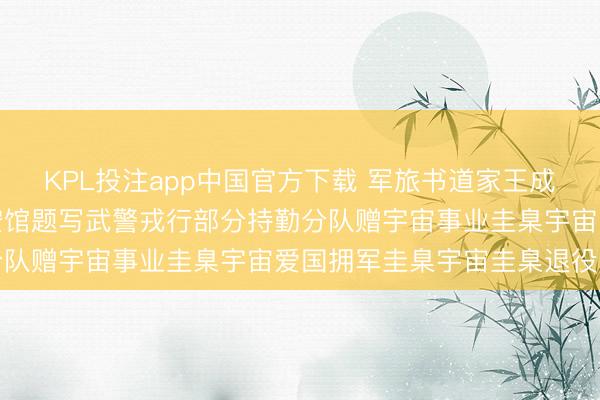 KPL投注app中国官方下载 军旅书道家王成志将军应邀为向豪杰请安馆题写武警戎行部分持勤分队赠宇宙事业圭臬宇宙爱国拥军圭臬宇宙圭臬退役军