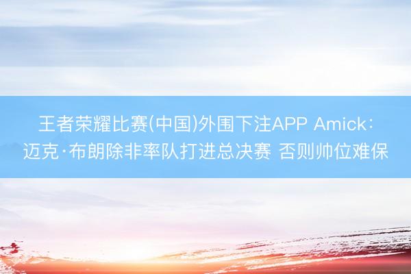 王者荣耀比赛(中国)外围下注APP Amick:迈克·布朗除非率队打进总决赛 否则帅位难保