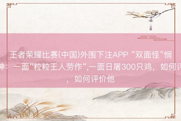 王者荣耀比赛(中国)外围下注APP “双面怪“悯农李绅:一面“粒粒王人劳作“,一面日屠300只鸡,如何评价他