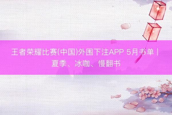 王者荣耀比赛(中国)外围下注APP 5月书单 | 夏季、冰咖、慢翻书
