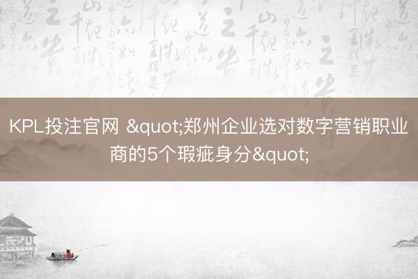 KPL投注官网 "郑州企业选对数字营销职业商的5个瑕疵身分"