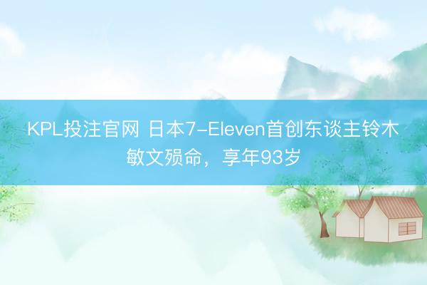 KPL投注官网 日本7-Eleven首创东谈主铃木敏文殒命,享年93岁