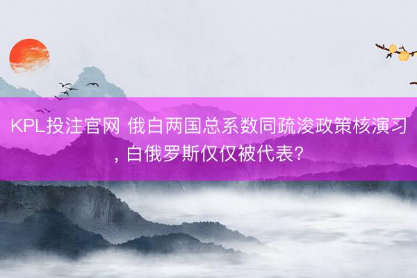 KPL投注官网 俄白两国总系数同疏浚政策核演习, 白俄罗斯仅仅被代表?