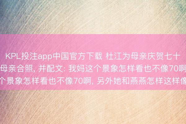 KPL投注app中国官方下载 杜江为母亲庆贺七十大寿, 还晒出霍想燕和母亲合照, 并配文: 我妈这个景象怎样看也不像70啊, 另外她和燕燕怎样这样像啊