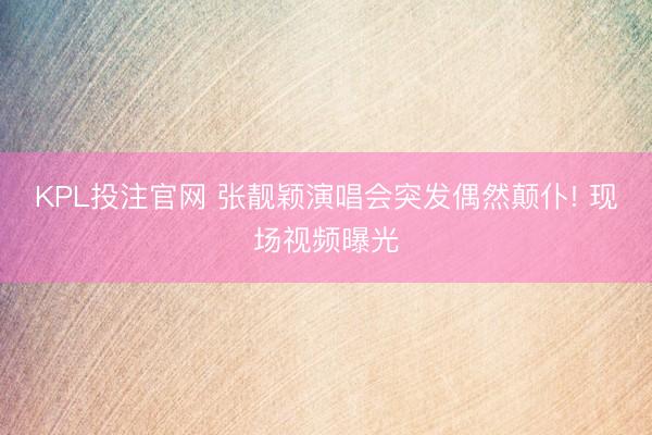 KPL投注官网 张靓颖演唱会突发偶然颠仆! 现场视频曝光