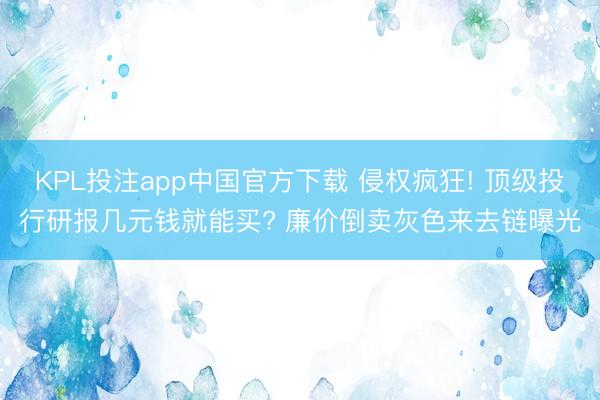 KPL投注app中国官方下载 侵权疯狂! 顶级投行研报几元钱就能买? 廉价倒卖灰色来去链曝光