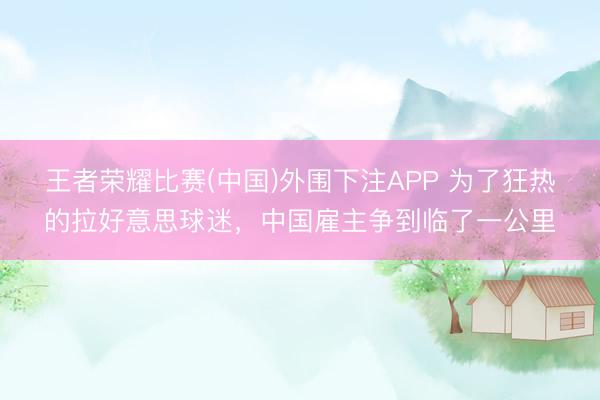 王者荣耀比赛(中国)外围下注APP 为了狂热的拉好意思球迷,中国雇主争到临了一公里