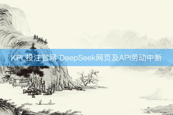 KPL投注官网 DeepSeek网页及API劳动中断