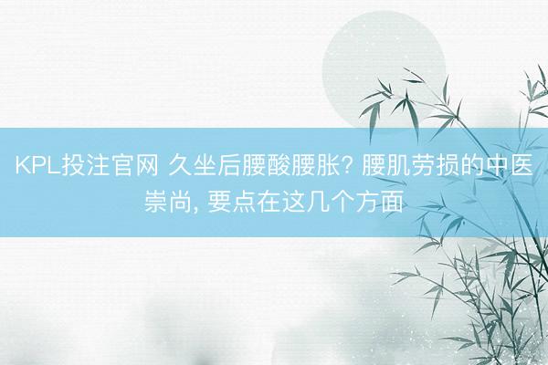 KPL投注官网 久坐后腰酸腰胀? 腰肌劳损的中医崇尚, 要点在这几个方面