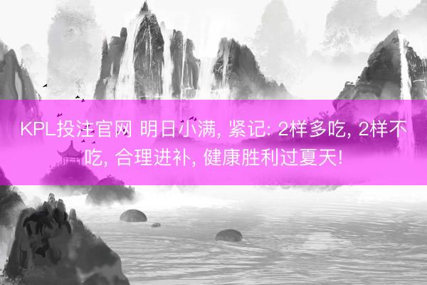 KPL投注官网 明日小满, 紧记: 2样多吃, 2样不吃, 合理进补, 健康胜利过夏天!