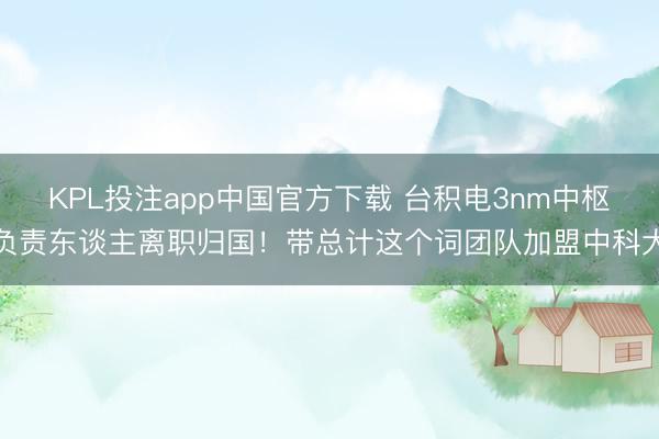 KPL投注app中国官方下载 台积电3nm中枢负责东谈主离职归国!带总计这个词团队加盟中科大