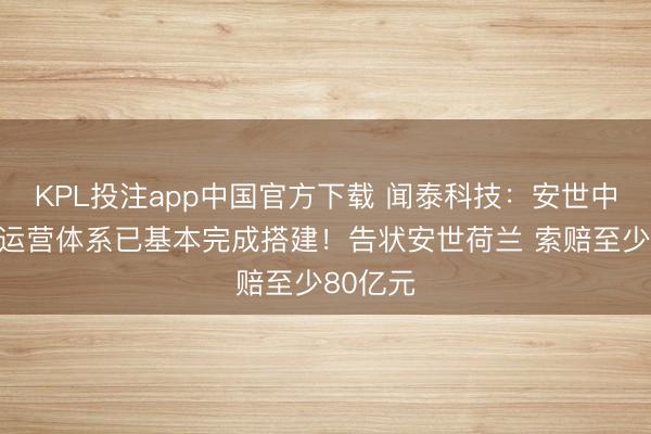 KPL投注app中国官方下载 闻泰科技:安世中国孤苦运营体系已基本完成搭建!告状安世荷兰 索赔至少80亿元