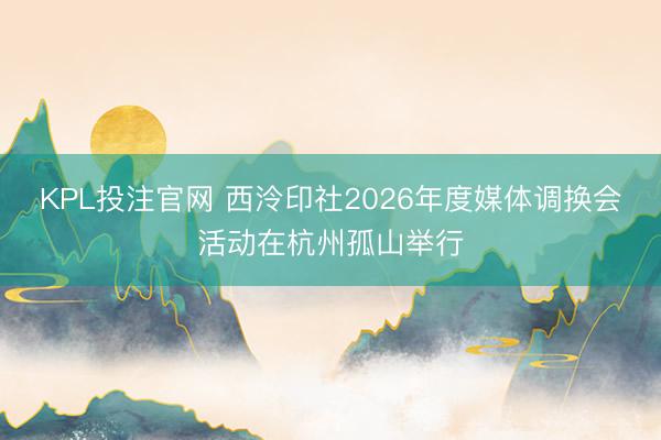 KPL投注官网 西泠印社2026年度媒体调换会活动在杭州孤山举行
