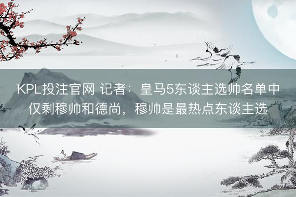 KPL投注官网 记者:皇马5东谈主选帅名单中仅剩穆帅和德尚,穆帅是最热点东谈主选