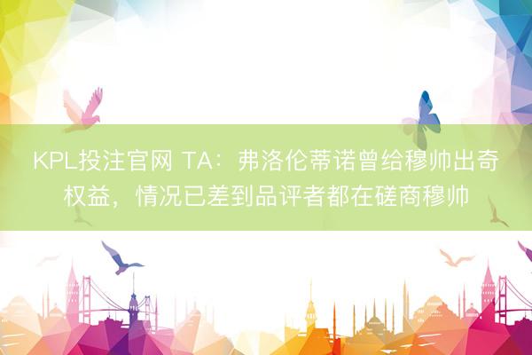 KPL投注官网 TA:弗洛伦蒂诺曾给穆帅出奇权益,情况已差到品评者都在磋商穆帅