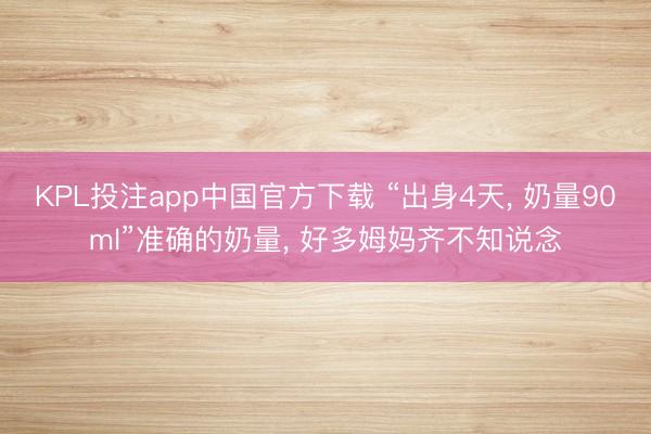 KPL投注app中国官方下载 “出身4天， 奶量90ml”准确的奶量， 好多姆妈齐不知说念
