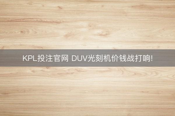 KPL投注官网 DUV光刻机价钱战打响!