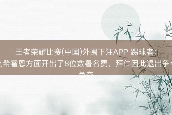 王者荣耀比赛(中国)外围下注APP 踢球者:艾希霍恩方面开出了8位数署名费,拜仁因此退出争夺