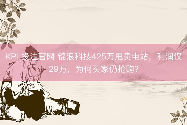 KPL投注官网 锦浪科技425万甩卖电站,利润仅29万,为何买家仍抢购?