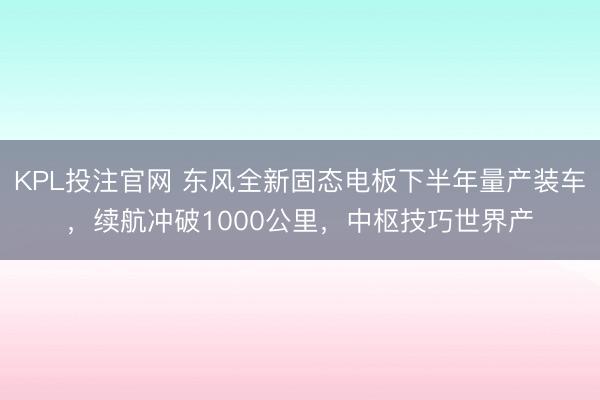 KPL投注官网 东风全新固态电板下半年量产装车,续航冲破1000公里,中枢技巧世界产