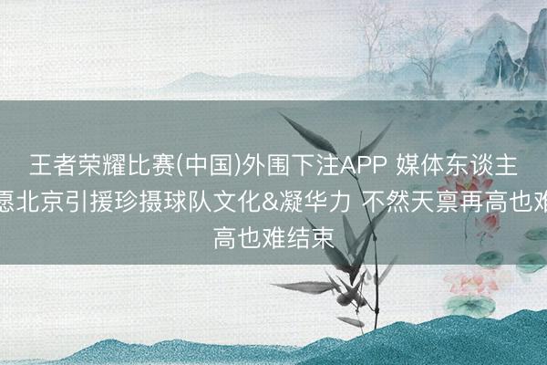 王者荣耀比赛(中国)外围下注APP 媒体东谈主:但愿北京引援珍摄球队文化&凝华力 不然天禀再高也难结束