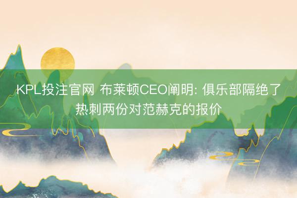 KPL投注官网 布莱顿CEO阐明: 俱乐部隔绝了热刺两份对范赫克的报价