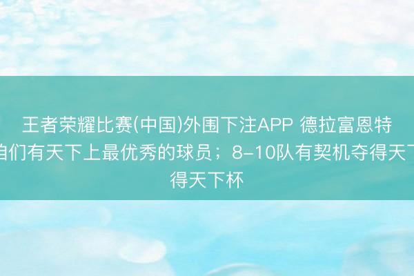 王者荣耀比赛(中国)外围下注APP 德拉富恩特：咱们有天下上最优秀的球员；8-10队有契机夺得天下杯