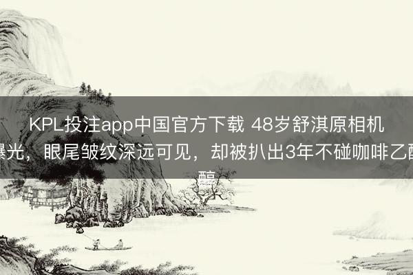 KPL投注app中国官方下载 48岁舒淇原相机曝光，眼尾皱纹深远可见，却被扒出3年不碰咖啡乙醇