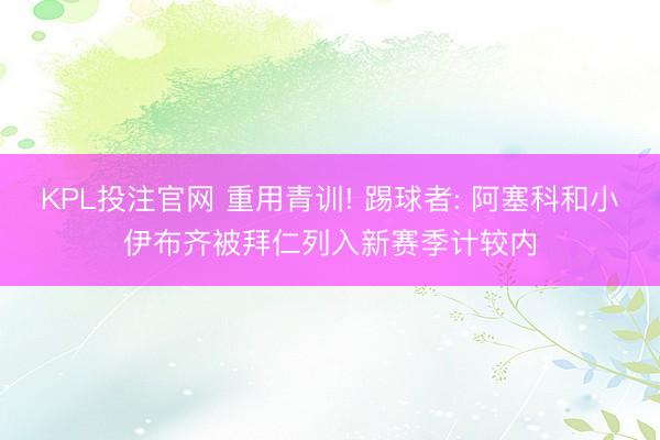 KPL投注官网 重用青训! 踢球者: 阿塞科和小伊布齐被拜仁列入新赛季计较内
