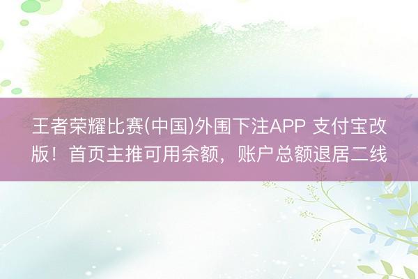 王者荣耀比赛(中国)外围下注APP 支付宝改版!首页主推可用余额,账户总额退居二线