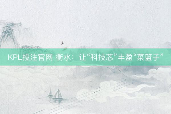 KPL投注官网 衡水:让“科技芯”丰盈“菜篮子”