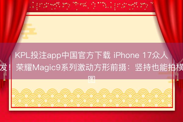 KPL投注app中国官方下载 iPhone 17众人首发!荣耀Magic9系列激动方形前摄:竖持也能拍横图