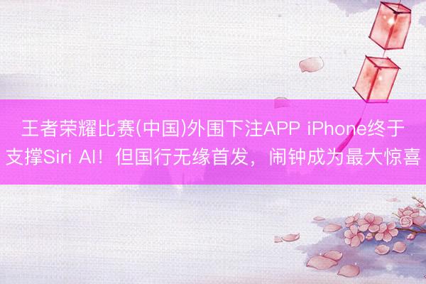 王者荣耀比赛(中国)外围下注APP iPhone终于支撑Siri AI!但国行无缘首发,闹钟成为最大惊喜