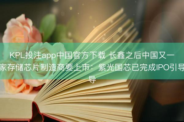KPL投注app中国官方下载 长鑫之后中国又一家存储芯片制造商要上市:紫光国芯已完成IPO引导