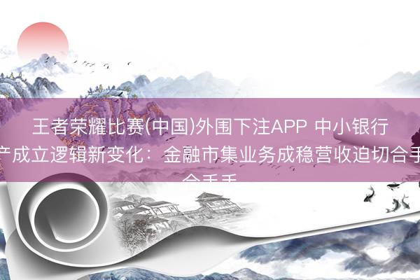 王者荣耀比赛(中国)外围下注APP 中小银行资产成立逻辑新变化:金融市集业务成稳营收迫切合手手