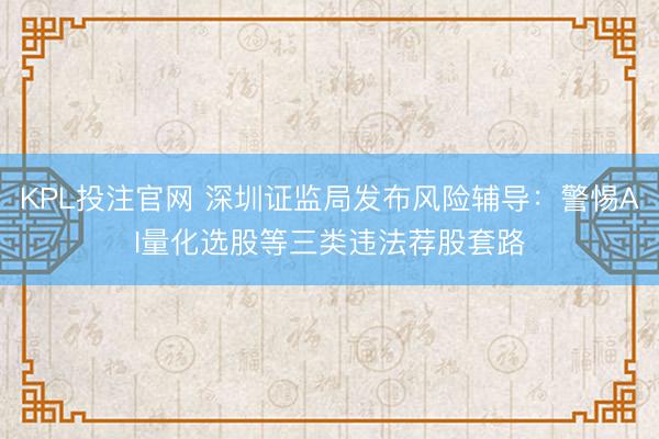 KPL投注官网 深圳证监局发布风险辅导:警惕AI量化选股等三类违法荐股套路