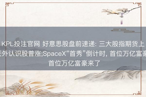KPL投注官网 好意思股盘前速递: 三大股指期货上升, 天外认识股普涨;SpaceX“首秀”倒计时, 首位万亿富豪来了