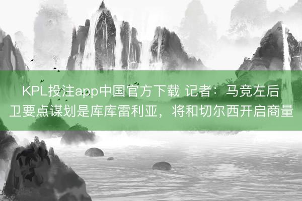 KPL投注app中国官方下载 记者:马竞左后卫要点谋划是库库雷利亚,将和切尔西开启商量