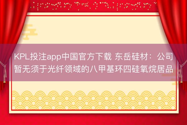KPL投注app中国官方下载 东岳硅材:公司暂无须于光纤领域的八甲基环四硅氧烷居品