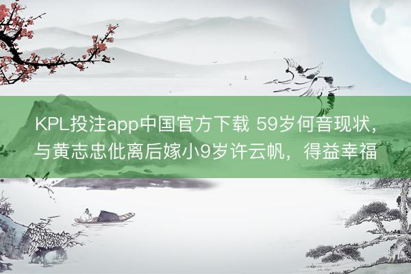 KPL投注app中国官方下载 59岁何音现状，与黄志忠仳离后嫁小9岁许云帆，得益幸福