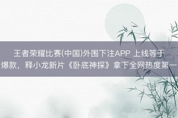 王者荣耀比赛(中国)外围下注APP 上线等于爆款,释小龙新片《卧底神探》拿下全网热度第一