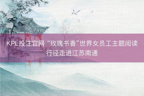 KPL投注官网 “玫瑰书香”世界女员工主题阅读行径走进江苏南通