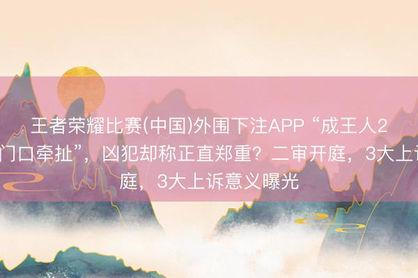 王者荣耀比赛(中国)外围下注APP “成王人27岁女子家门口牵扯”,凶犯却称正直郑重?二审开庭,3大上诉意义曝光