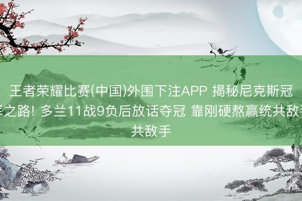王者荣耀比赛(中国)外围下注APP 揭秘尼克斯冠军之路! 多兰11战9负后放话夺冠 靠刚硬熬赢统共敌手