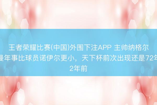 王者荣耀比赛(中国)外围下注APP 主帅纳格尔斯曼年事比球员诺伊尔更小,天下杯前次出现还是72年前