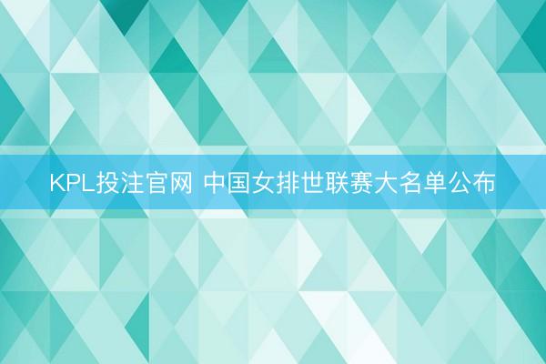 KPL投注官网 中国女排世联赛大名单公布