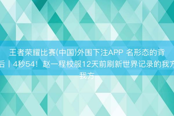 王者荣耀比赛(中国)外围下注APP 名形态的背后丨4秒54！赵一程校服12天前刷新世界记录的我方