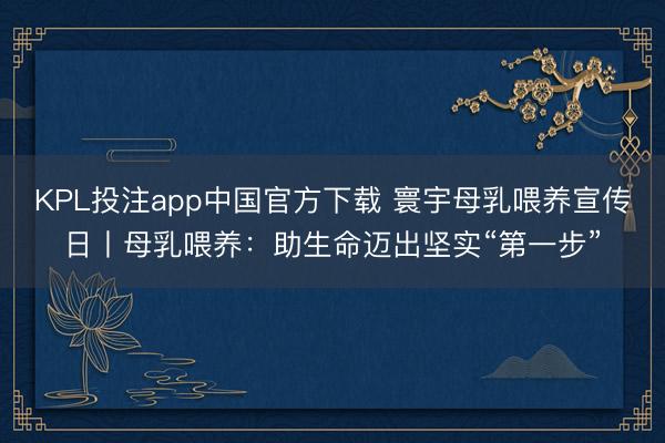 KPL投注app中国官方下载 寰宇母乳喂养宣传日丨母乳喂养:助生命迈出坚实“第一步”